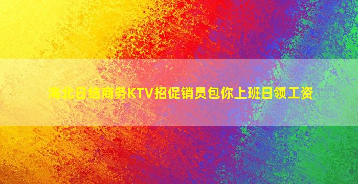 海北日结商务KTV招促销员包你上班日领工资